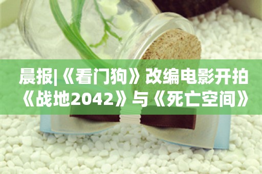  晨报|《看门狗》改编电影开拍 《战地2042》与《死亡空间》联动