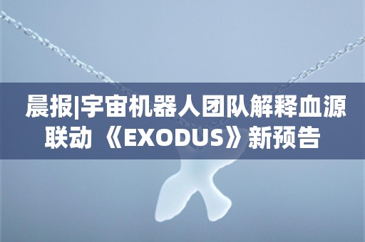  晨报|宇宙机器人团队解释血源联动 《EXODUS》新预告