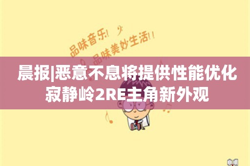  晨报|恶意不息将提供性能优化 寂静岭2RE主角新外观