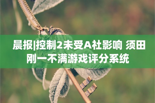  晨报|控制2未受A社影响 须田刚一不满游戏评分系统