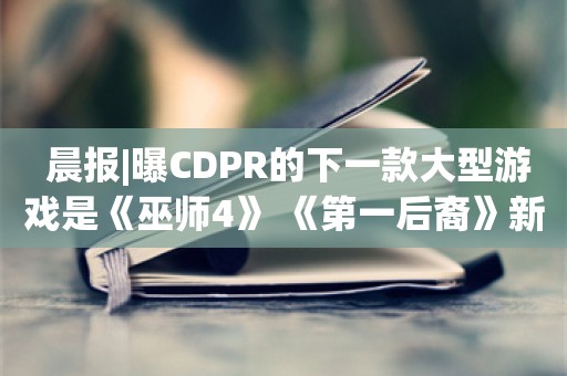  晨报|曝CDPR的下一款大型游戏是《巫师4》 《第一后裔》新狙击手预告公布