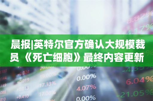  晨报|英特尔官方确认大规模裁员 《死亡细胞》最终内容更新将于8月19日推出