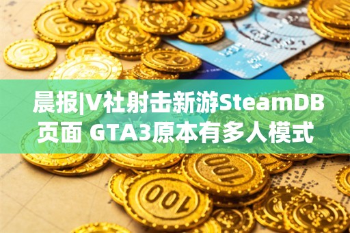  晨报|V社射击新游SteamDB页面 GTA3原本有多人模式