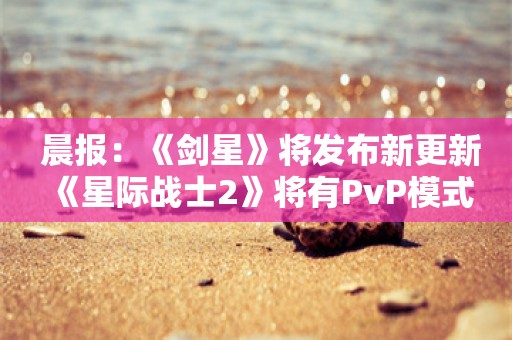  晨报：《剑星》将发布新更新 《星际战士2》将有PvP模式