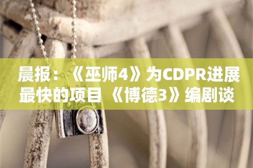  晨报：《巫师4》为CDPR进展最快的项目 《博德3》编剧谈二创