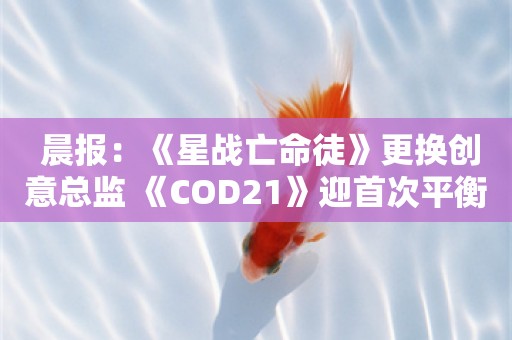  晨报：《星战亡命徒》更换创意总监 《COD21》迎首次平衡