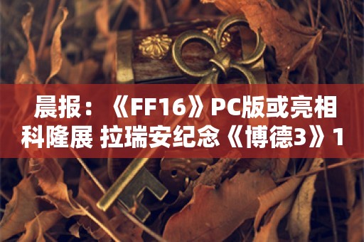  晨报：《FF16》PC版或亮相科隆展 拉瑞安纪念《博德3》1周年