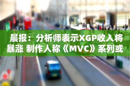  晨报：分析师表示XGP收入将暴涨 制作人称《MVC》系列或有新作