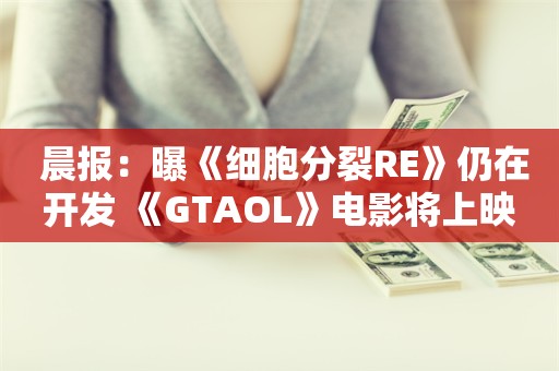  晨报：曝《细胞分裂RE》仍在开发 《GTAOL》电影将上映