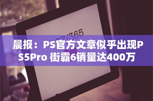  晨报：PS官方文章似乎出现PS5Pro 街霸6销量达400万