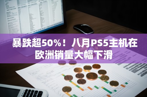  暴跌超50%！八月PS5主机在欧洲销量大幅下滑