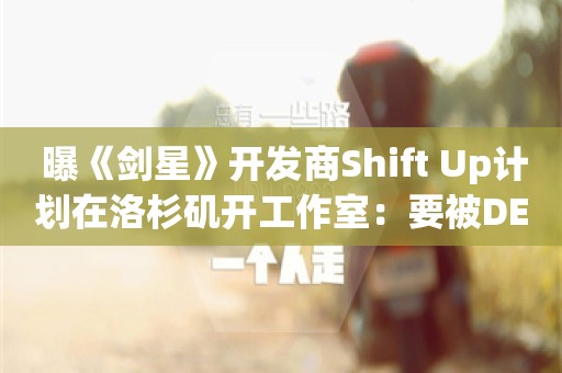  曝《剑星》开发商Shift Up计划在洛杉矶开工作室：要被DEI渗透了！