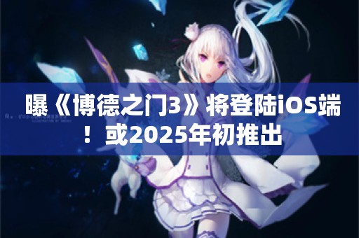  曝《博德之门3》将登陆iOS端！或2025年初推出