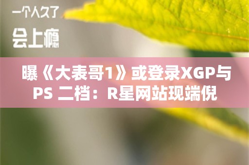  曝《大表哥1》或登录XGP与PS+二档：R星网站现端倪