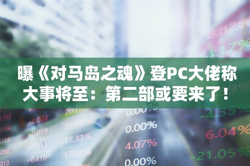  曝《对马岛之魂》登PC大佬称大事将至：第二部或要来了！