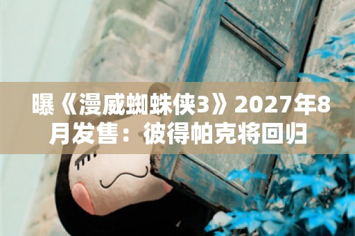  曝《漫威蜘蛛侠3》2027年8月发售：彼得帕克将回归