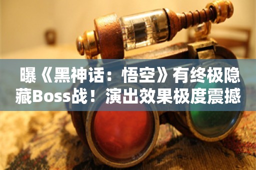  曝《黑神话：悟空》有终极隐藏Boss战！演出效果极度震撼