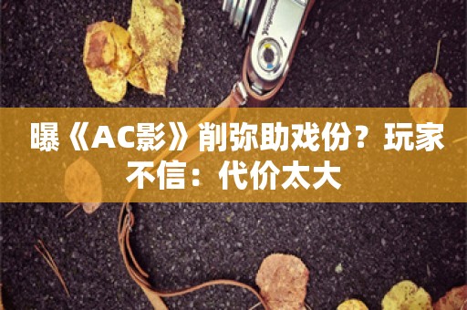  曝《AC影》削弥助戏份？玩家不信：代价太大