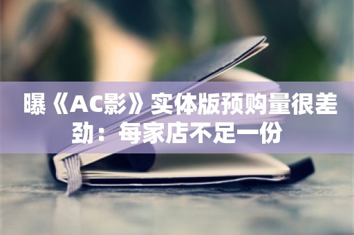  曝《AC影》实体版预购量很差劲：每家店不足一份