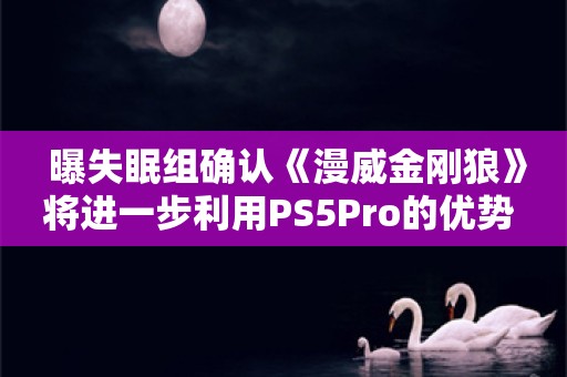  曝失眠组确认《漫威金刚狼》将进一步利用PS5Pro的优势 晚些时候发布新预告片