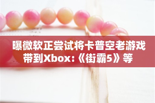  曝微软正尝试将卡普空老游戏带到Xbox:《街霸5》等