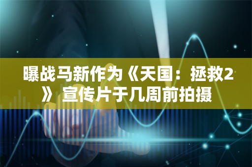  曝战马新作为《天国：拯救2》 宣传片于几周前拍摄