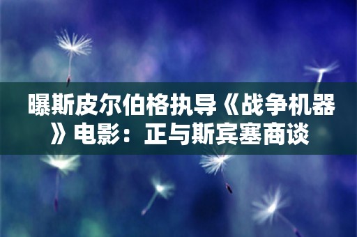  曝斯皮尔伯格执导《战争机器》电影：正与斯宾塞商谈