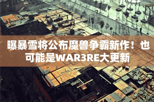  曝暴雪将公布魔兽争霸新作！也可能是WAR3RE大更新