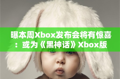  曝本周Xbox发布会将有惊喜：或为《黑神话》Xbox版