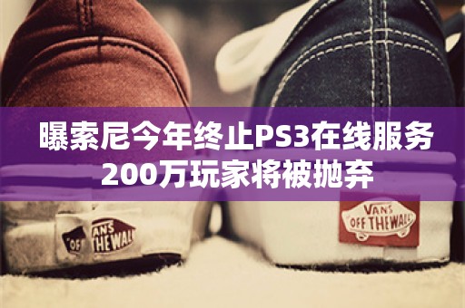  曝索尼今年终止PS3在线服务 200万玩家将被抛弃