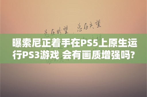  曝索尼正着手在PS5上原生运行PS3游戏 会有画质增强吗?