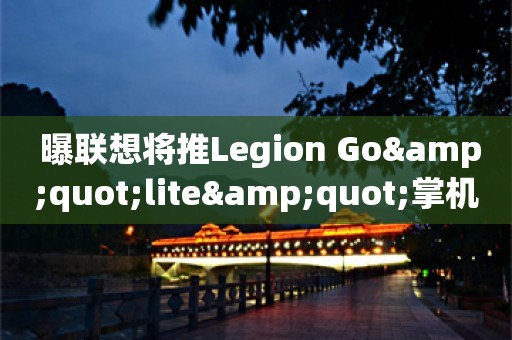  曝联想将推Legion Go"lite"掌机：价格低重量更轻！