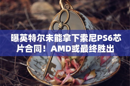  曝英特尔未能拿下索尼PS6芯片合同！AMD或最终胜出