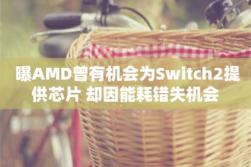  曝AMD曾有机会为Switch2提供芯片 却因能耗错失机会