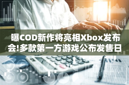  曝COD新作将亮相Xbox发布会!多款第一方游戏公布发售日