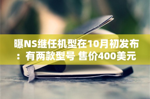  曝NS继任机型在10月初发布：有两款型号 售价400美元