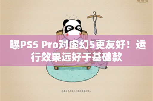  曝PS5 Pro对虚幻5更友好！运行效果远好于基础款