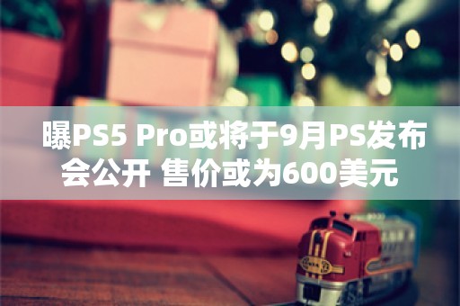  曝PS5 Pro或将于9月PS发布会公开 售价或为600美元