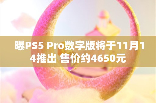  曝PS5 Pro数字版将于11月14推出 售价约4650元