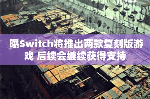  曝Switch将推出两款复刻版游戏 后续会继续获得支持