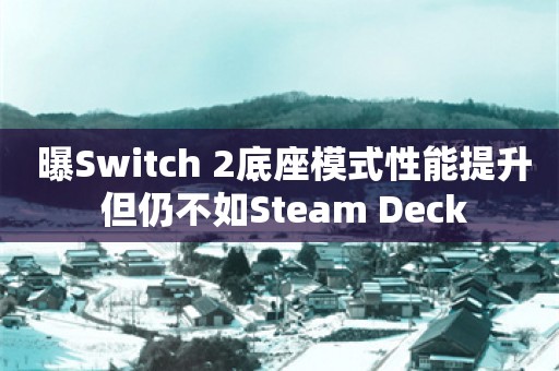  曝Switch 2底座模式性能提升 但仍不如Steam Deck