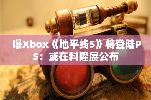  曝Xbox《地平线5》将登陆PS：或在科隆展公布