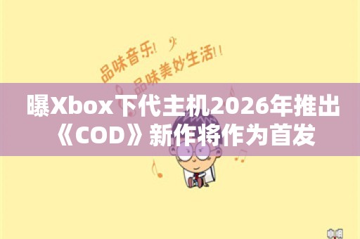  曝Xbox下代主机2026年推出 《COD》新作将作为首发