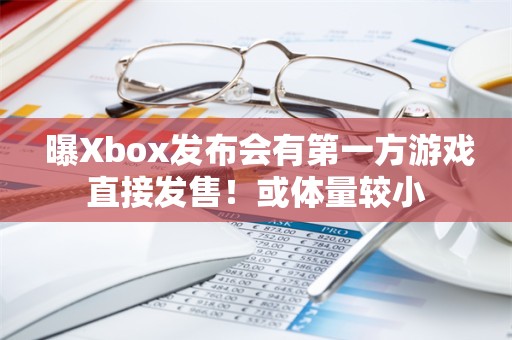  曝Xbox发布会有第一方游戏直接发售！或体量较小