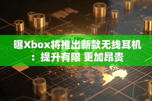  曝Xbox将推出新款无线耳机：提升有限 更加昂贵