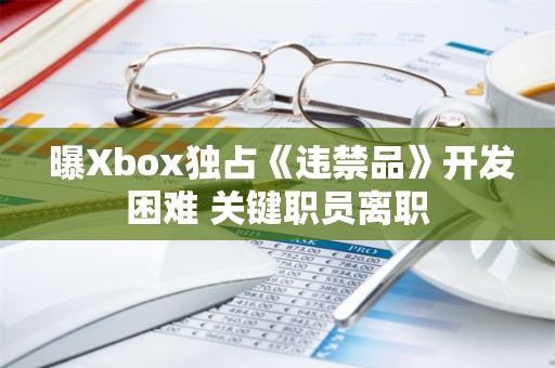  曝Xbox独占《违禁品》开发困难 关键职员离职