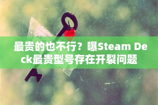  最贵的也不行？曝Steam Deck最贵型号存在开裂问题