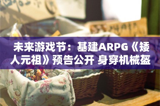  未来游戏节：基建ARPG《矮人元祖》预告公开 身穿机械盔甲探索世界