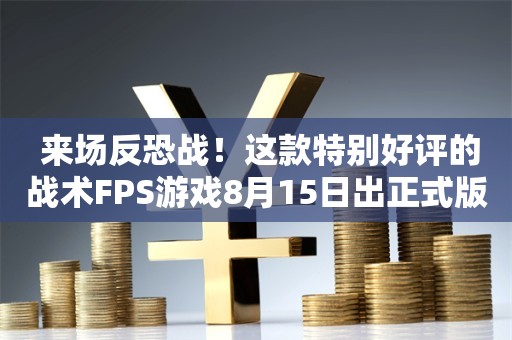  来场反恐战！这款特别好评的战术FPS游戏8月15日出正式版