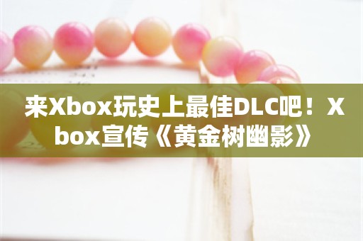  来Xbox玩史上最佳DLC吧！Xbox宣传《黄金树幽影》